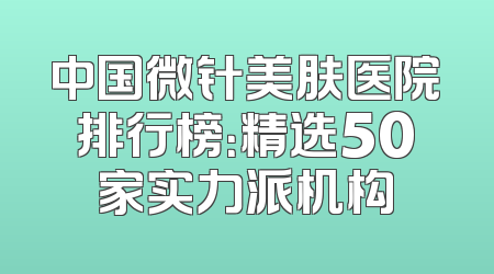 中国微针美肤医院排行榜：精选50家实力派机构