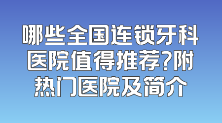 哪些全国连锁牙科医院值得推荐？附热门医院及简介