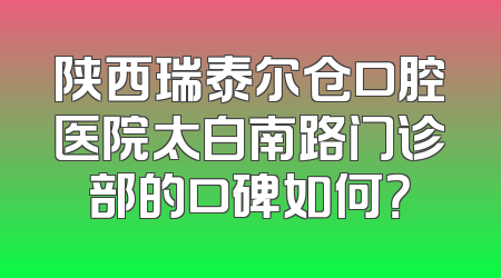 陕西瑞泰尔仓口腔医院太白南路门诊部的口碑如何？