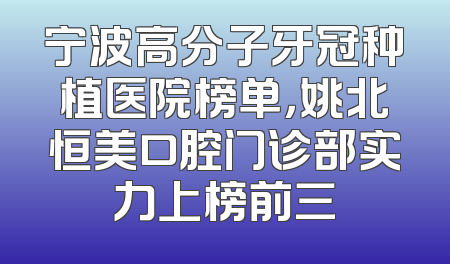 宁波高分子牙冠种植医院榜单，姚北恒美口腔门诊部实力上榜前三