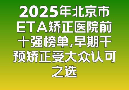 2025年北京市ETA矫正医院前十强榜单，早期干预矫正受大众认可之选