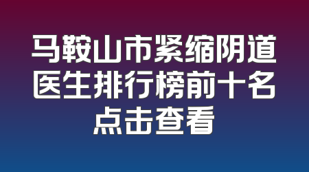 马鞍山市紧缩阴道医生排行榜前十名点击查看