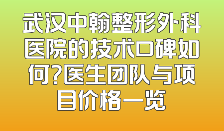 武汉中翰整形外科医院的技术口碑如何？医生团队与项目价格一览