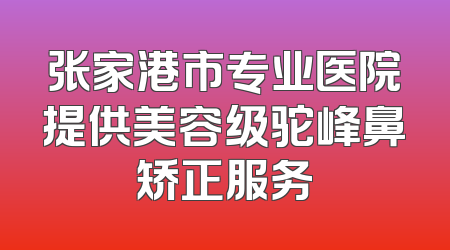 张家港市专业医院提供美容级驼峰鼻矫正服务