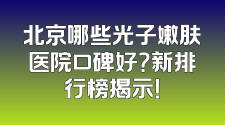 北京哪些光子嫩肤医院口碑好？新排行榜揭示！