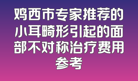 鸡西市专家推荐的小耳畸形引起的面部不对称治疗费用参考