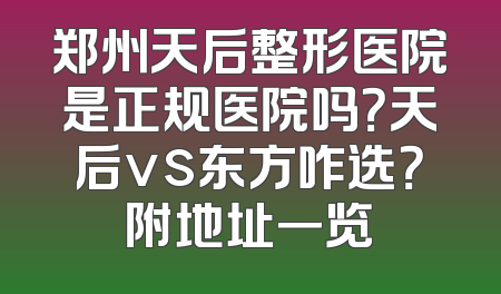 郑州天后整形医院是正规医院吗？天后vs东方咋选？附地址一览