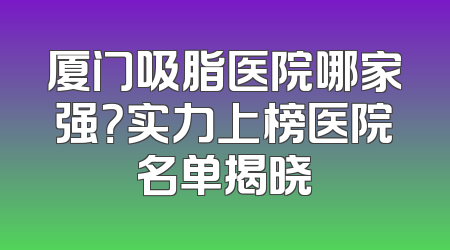 厦门吸脂医院哪家强？实力上榜医院名单揭晓