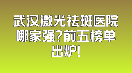 武汉激光祛斑医院哪家强？前五榜单出炉！