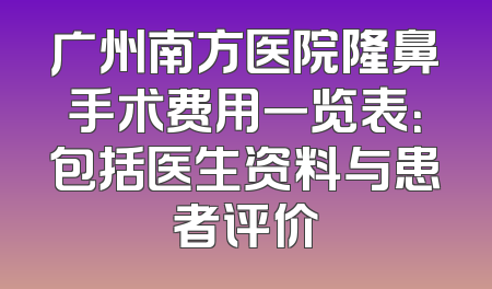 广州南方医院隆鼻手术费用一览表：包括医生资料与患者评价