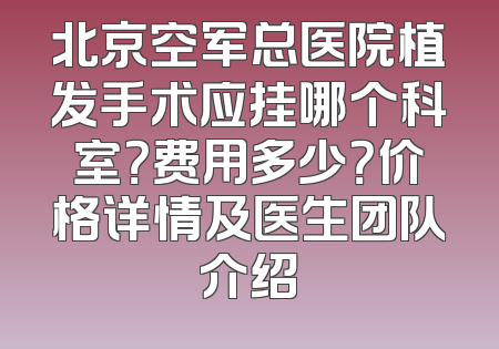 北京空军总医院植发手术应挂哪个科室？费用多少？价格详情及医生团队介绍