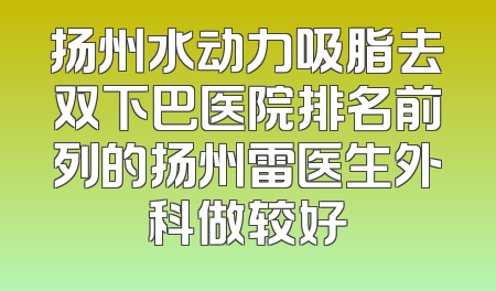扬州水动力吸脂去双下巴医院排名前列的扬州雷医生外科做较好
