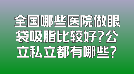 全国哪些医院做眼袋吸脂比较好？公立私立都有哪些？