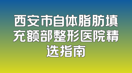 西安市自体脂肪填充额部整形医院精选指南