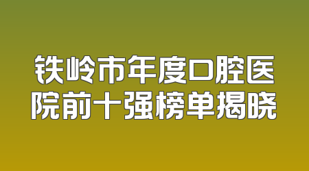 铁岭市年度口腔医院前十强榜单揭晓