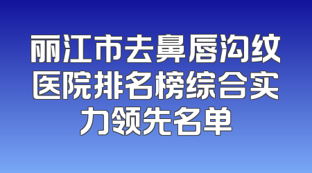 丽江市去鼻唇沟纹医院排名榜综合实力领先名单