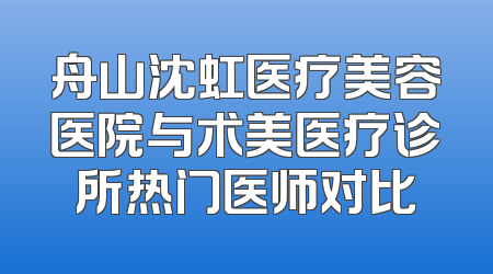 舟山沈虹医疗美容医院与术美医疗诊所热门医师对比
