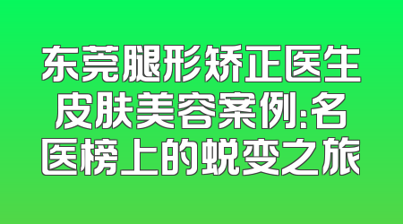 东莞腿形矫正医生皮肤美容案例：名医榜上的蜕变之旅