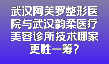 武汉阿芙罗整形医院与武汉韵柔医疗美容诊所技术哪家更胜一筹？