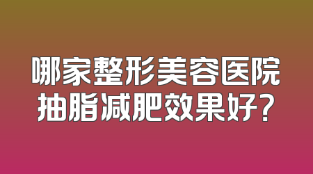 哪家整形美容医院抽脂减肥效果好？