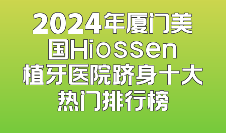 2024年厦门美国Hiossen植牙医院跻身十大热门排行榜