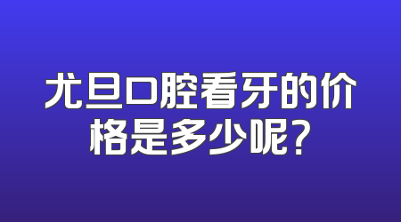 尤旦口腔看牙的价格是多少呢？