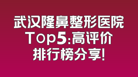 武汉隆鼻整形医院Top5：高评价排行榜分享！
