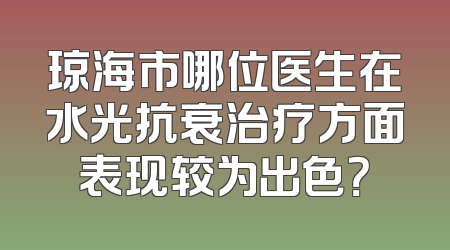 琼海市哪位医生在水光抗衰治疗方面表现较为出色？