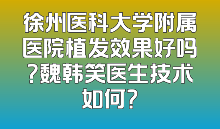 徐州医科大学附属医院植发效果好吗？魏韩笑医生技术如何？