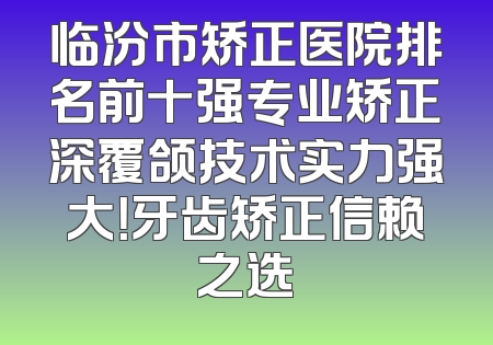 临汾市矫正医院排名前十强专业矫正深覆颌技术实力强大！牙齿矫正信赖之选