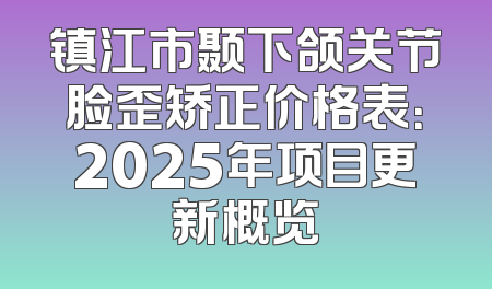 镇江市颞下颌关节脸歪矫正价格表：2025年项目更新概览