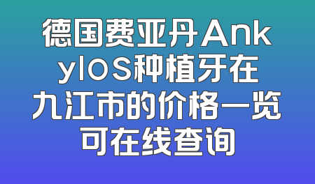 德国费亚丹Ankylos种植牙在九江市的价格一览可在线查询