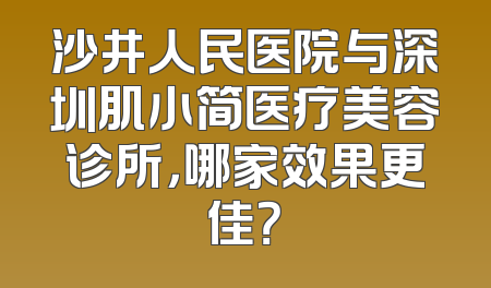 沙井人民医院与深圳肌小简医疗美容诊所，哪家效果更佳？