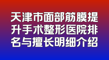 天津市面部筋膜提升手术整形医院排名与擅长明细介绍