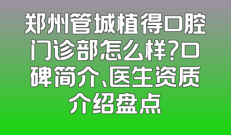 郑州管城植得口腔门诊部怎么样？口碑简介、医生资质介绍盘点