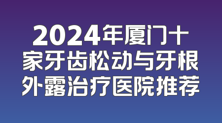 2024年厦门十家牙齿松动与牙根外露治疗医院推荐