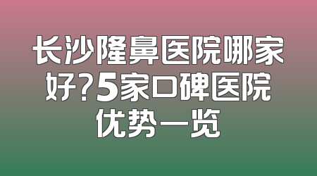 长沙隆鼻医院哪家好？5家口碑医院优势一览