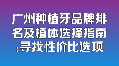 广州种植牙品牌排名及植体选择指南：寻找性价比选项