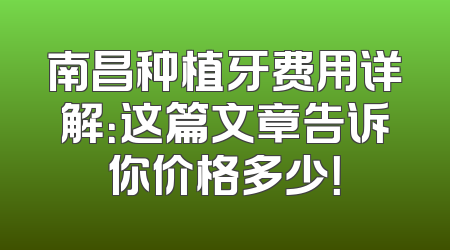 南昌种植牙费用详解：这篇文章告诉你价格多少！