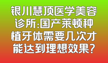 银川慧顶医学美容诊所：国产莱顿种植牙体需要几次才能达到理想效果？