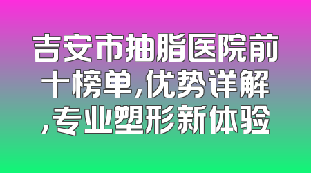 吉安市抽脂医院前十榜单，优势详解，专业塑形新体验