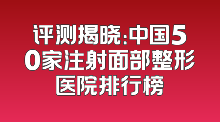 评测揭晓：中国50家注射面部整形医院排行榜