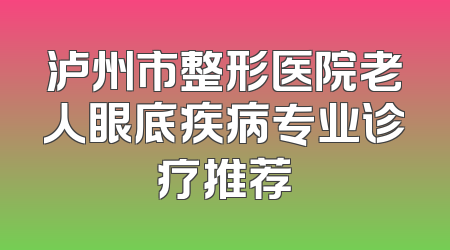 泸州市整形医院老人眼底疾病专业诊疗推荐