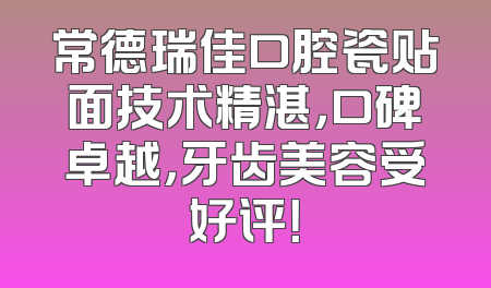 常德瑞佳口腔瓷贴面技术精湛，口碑卓越，牙齿美容受好评！