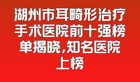 湖州市耳畸形治疗手术医院前十强榜单揭晓，知名医院上榜