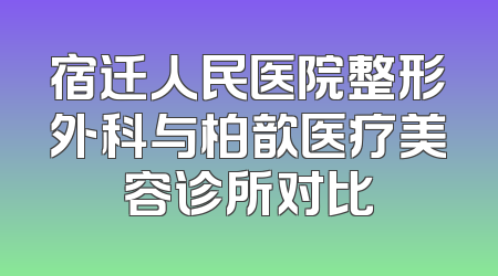 宿迁人民医院整形外科与柏歆医疗美容诊所对比