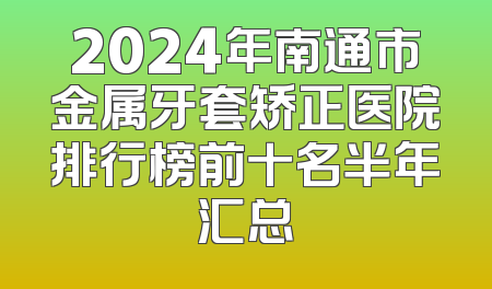 2024年南通市金属牙套矫正医院排行榜前十名半年汇总