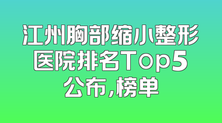 江州胸部缩小整形医院排名Top5公布，榜单