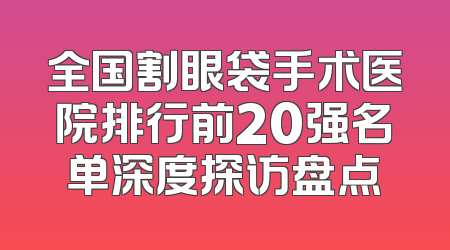 全国割眼袋手术医院排行前20强名单深度探访盘点