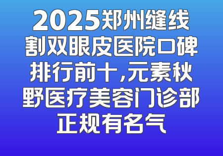 2025郑州缝线割双眼皮医院口碑排行前十，元素秋野医疗美容门诊部正规有名气